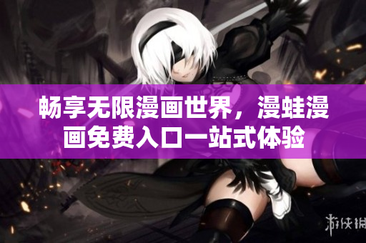 畅享无限漫画世界，漫蛙漫画免费入口一站式体验