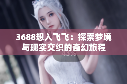 3688想入飞飞：探索梦境与现实交织的奇幻旅程
