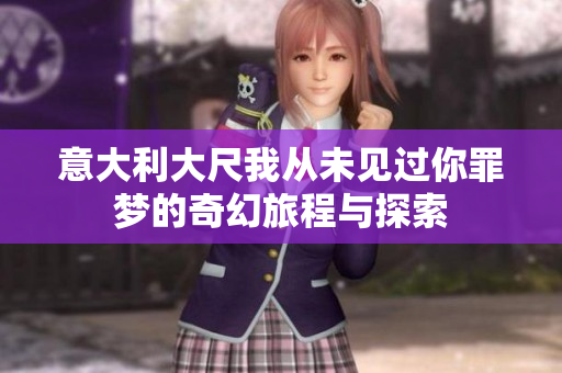 意大利大尺我从未见过你罪梦的奇幻旅程与探索