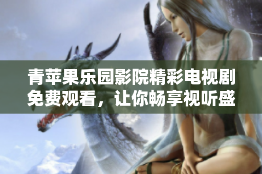 青苹果乐园影院精彩电视剧免费观看，让你畅享视听盛宴