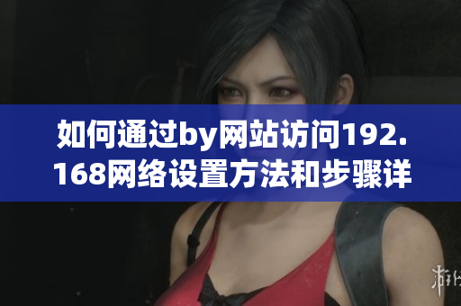 如何通过by网站访问192.168网络设置方法和步骤详解