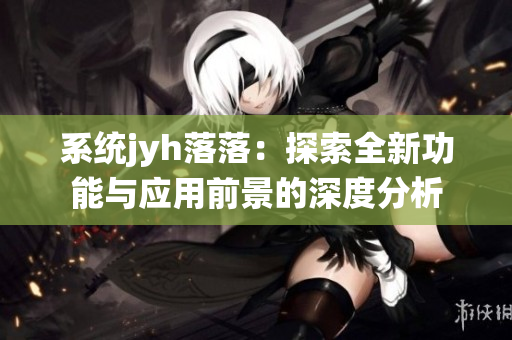 系统jyh落落：探索全新功能与应用前景的深度分析