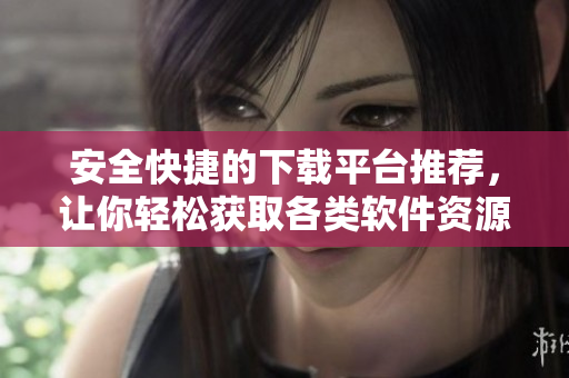 安全快捷的下载平台推荐，让你轻松获取各类软件资源