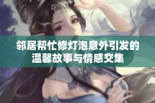 邻居帮忙修灯泡意外引发的温馨故事与情感交集