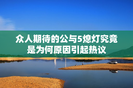 众人期待的公与5熄灯究竟是为何原因引起热议