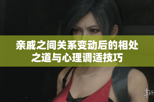 亲戚之间关系变动后的相处之道与心理调适技巧