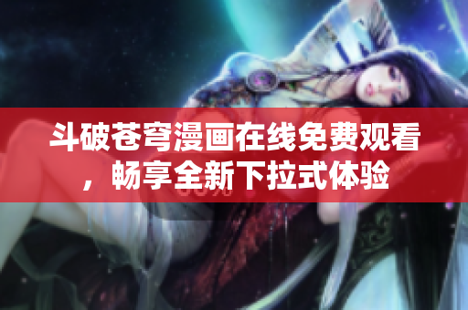 斗破苍穹漫画在线免费观看，畅享全新下拉式体验