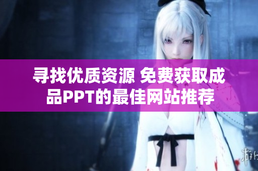 寻找优质资源 免费获取成品PPT的最佳网站推荐