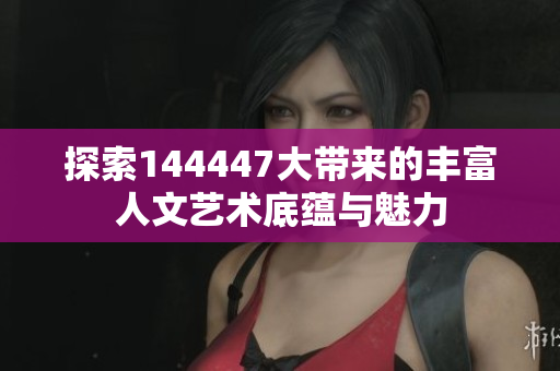 探索144447大带来的丰富人文艺术底蕴与魅力