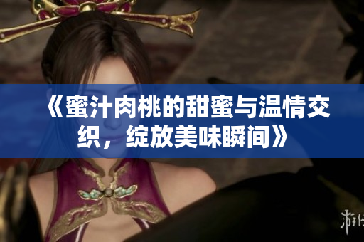 《蜜汁肉桃的甜蜜与温情交织，绽放美味瞬间》