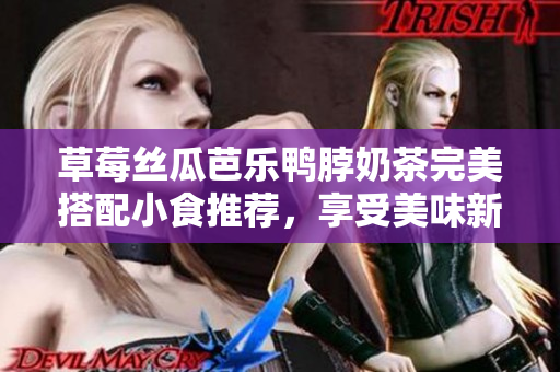 草莓丝瓜芭乐鸭脖奶茶完美搭配小食推荐，享受美味新体验