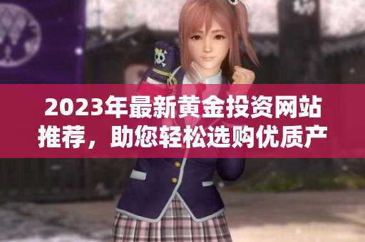 2023年最新黄金投资网站推荐，助您轻松选购优质产品