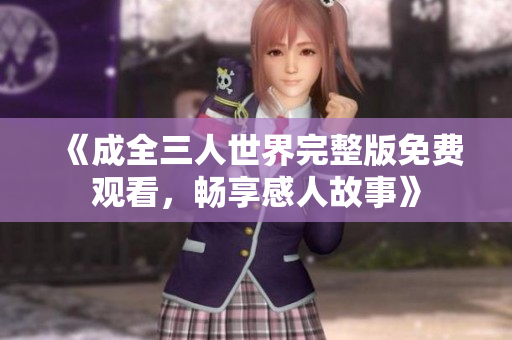 《成全三人世界完整版免费观看，畅享感人故事》