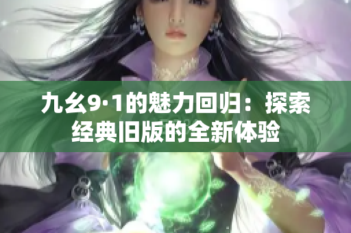 九幺9·1的魅力回归：探索经典旧版的全新体验