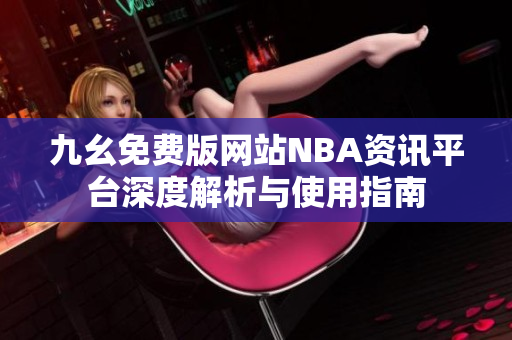 九幺免费版网站NBA资讯平台深度解析与使用指南