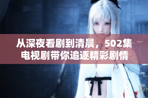 从深夜看剧到清晨，502集电视剧带你追逐精彩剧情