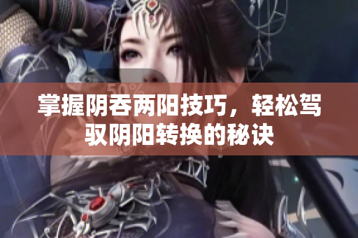 掌握阴吞两阳技巧，轻松驾驭阴阳转换的秘诀