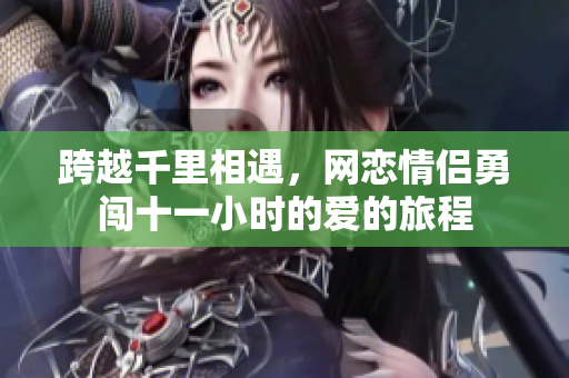 跨越千里相遇，网恋情侣勇闯十一小时的爱的旅程