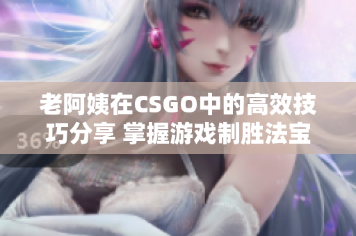 老阿姨在CSGO中的高效技巧分享 掌握游戏制胜法宝