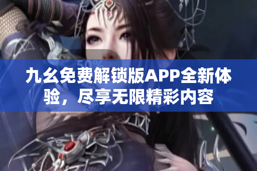 九幺免费解锁版APP全新体验，尽享无限精彩内容