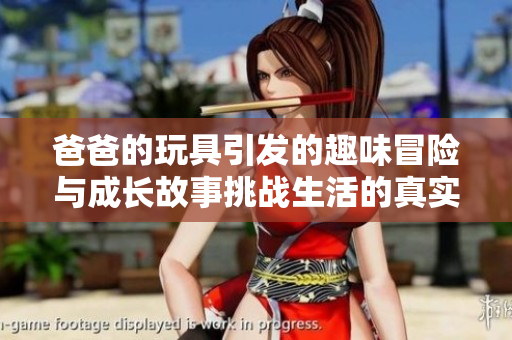 爸爸的玩具引发的趣味冒险与成长故事挑战生活的真实与幻想