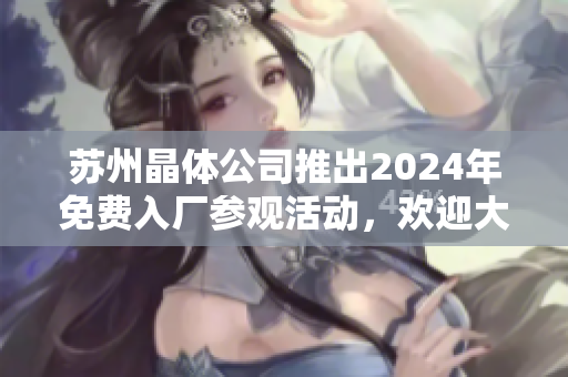 苏州晶体公司推出2024年免费入厂参观活动，欢迎大家参与