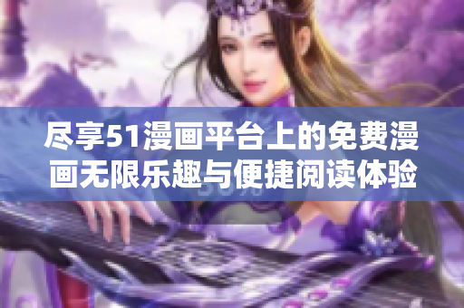 尽享51漫画平台上的免费漫画无限乐趣与便捷阅读体验