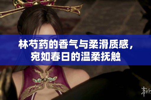 林芍药的香气与柔滑质感，宛如春日的温柔抚触