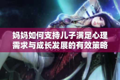 妈妈如何支持儿子满足心理需求与成长发展的有效策略