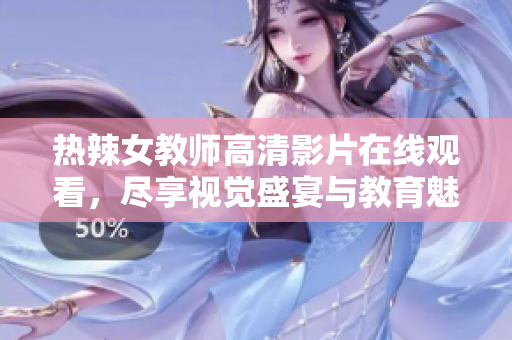 热辣女教师高清影片在线观看，尽享视觉盛宴与教育魅力