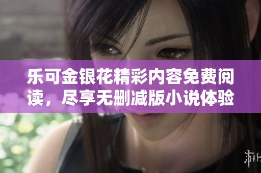 乐可金银花精彩内容免费阅读，尽享无删减版小说体验