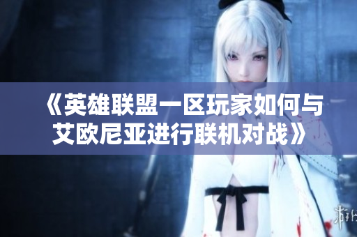 《英雄联盟一区玩家如何与艾欧尼亚进行联机对战》