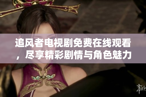 追风者电视剧免费在线观看，尽享精彩剧情与角色魅力