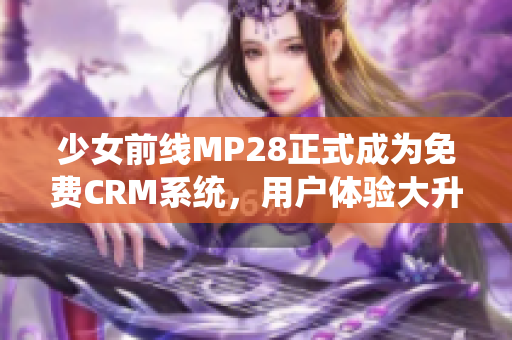 少女前线MP28正式成为免费CRM系统，用户体验大升级