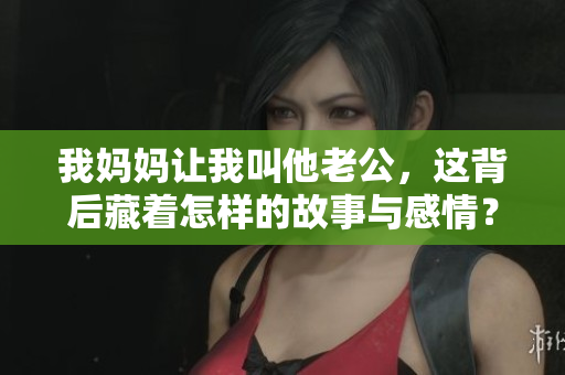 我妈妈让我叫他老公，这背后藏着怎样的故事与感情？