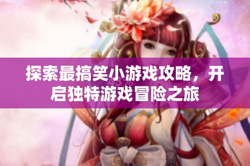 探索最搞笑小游戏攻略，开启独特游戏冒险之旅