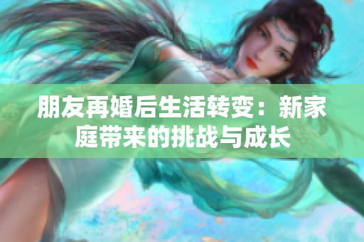 朋友再婚后生活转变：新家庭带来的挑战与成长