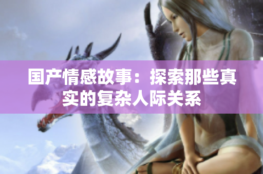 国产情感故事：探索那些真实的复杂人际关系