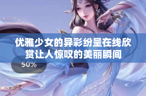 优雅少女的异彩纷呈在线欣赏让人惊叹的美丽瞬间