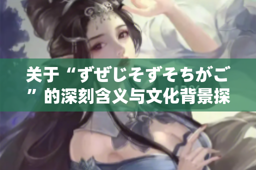 关于“ずぜじそずそちがご”的深刻含义与文化背景探讨