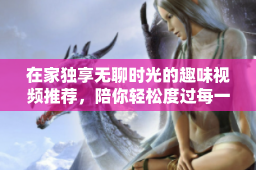 在家独享无聊时光的趣味视频推荐，陪你轻松度过每一天