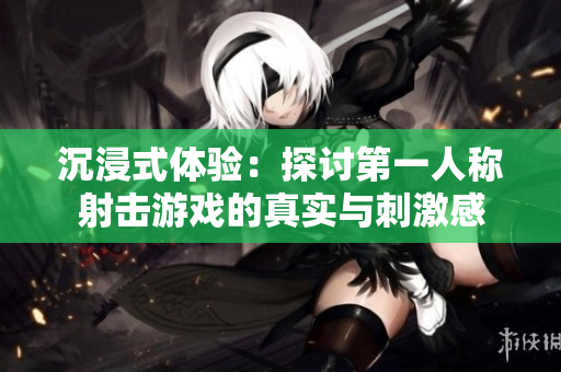 沉浸式体验：探讨第一人称射击游戏的真实与刺激感