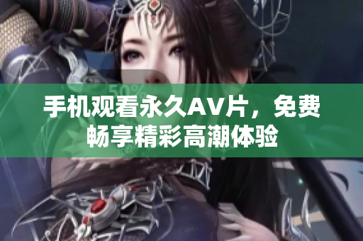 手机观看永久AV片，免费畅享精彩高潮体验