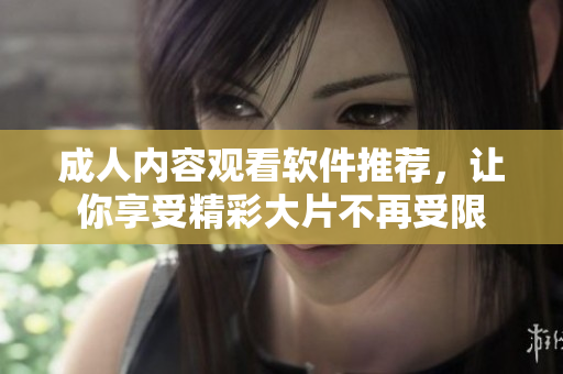 成人内容观看软件推荐，让你享受精彩大片不再受限
