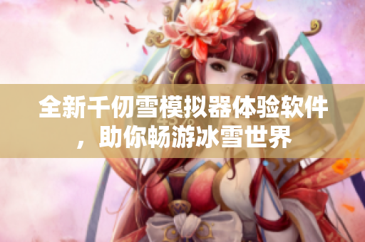 全新千仞雪模拟器体验软件，助你畅游冰雪世界