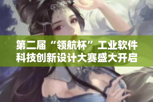 第二届“领航杯”工业软件科技创新设计大赛盛大开启