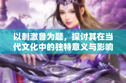 以刺激鲁为题，探讨其在当代文化中的独特意义与影响