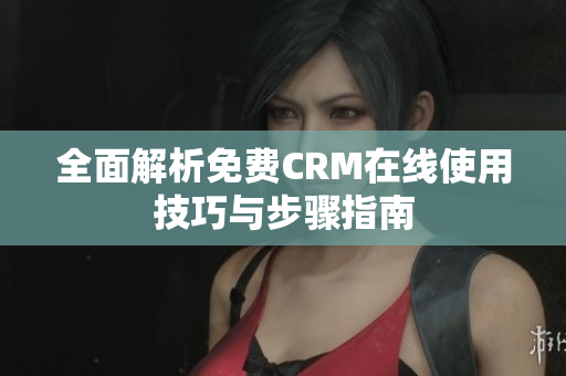 全面解析免费CRM在线使用技巧与步骤指南