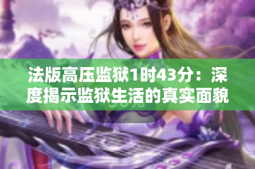 法版高压监狱1时43分：深度揭示监狱生活的真实面貌与挑战