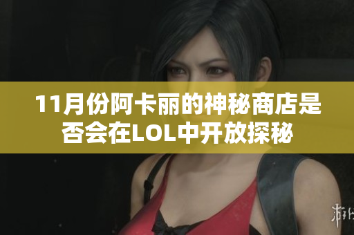 11月份阿卡丽的神秘商店是否会在LOL中开放探秘